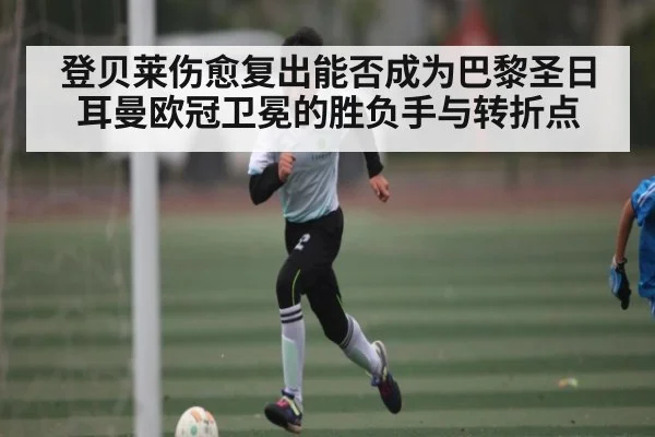 登贝莱伤愈复出能否成为巴黎圣日耳曼欧冠卫冕的胜负手与转折点