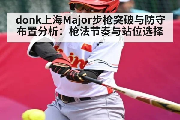 donk上海Major步枪突破与防守布置分析:枪法节奏与站位选择