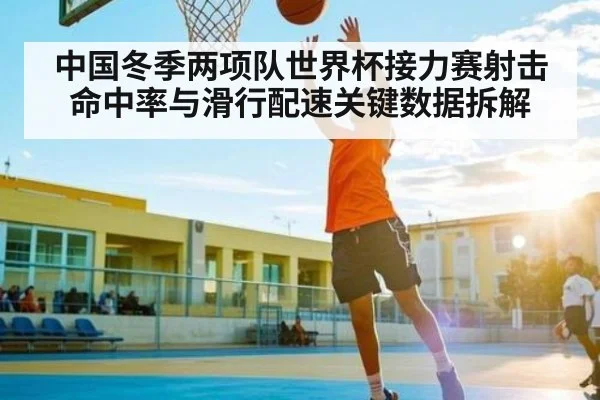 中国冬季两项队世界杯接力赛射击命中率与滑行配速关键数据拆解